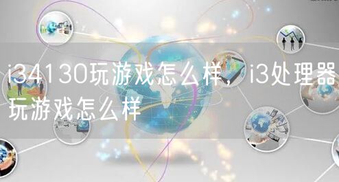 i34130玩游戏怎么样，i3处理器玩游戏怎么样