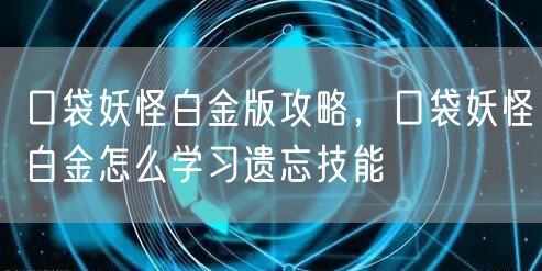 口袋妖怪白金版攻略，口袋妖怪白金怎么学习遗忘技能