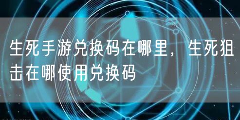 生死手游兑换码在哪里，生死狙击在哪使用兑换码