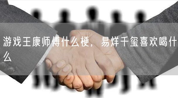 游戏王康师傅什么梗，易烊千玺喜欢喝什么