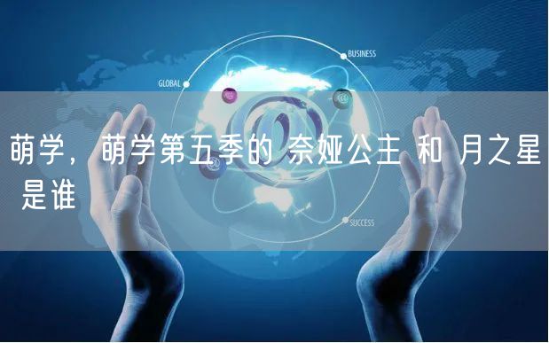 萌学，萌学第五季的 奈娅公主 和 月之星 是谁