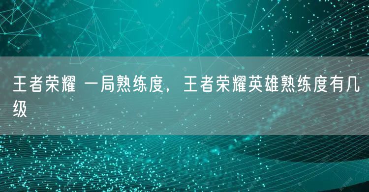 王者荣耀 一局熟练度，王者荣耀英雄熟练度有几级