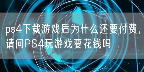 ps4下载游戏后为什么还要付费，请问PS4玩游戏要花钱吗
