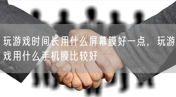 玩游戏时间长用什么屏幕膜好一点，玩游戏用什么手机膜比较好