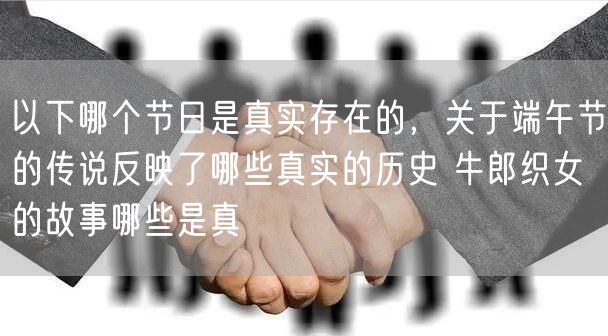 以下哪个节日是真实存在的，关于端午节的传说反映了哪些真实的历史 牛郎织女的故事哪些是真