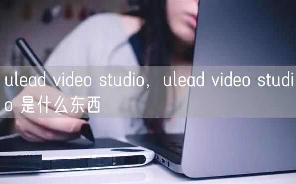 ulead video studio，ulead video studio 是什么东西