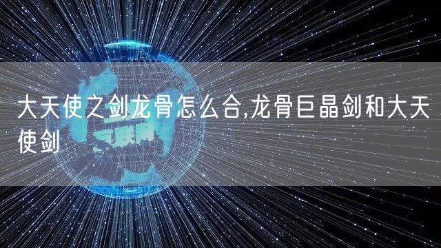 大天使之剑龙骨怎么合,龙骨巨晶剑和大天使剑