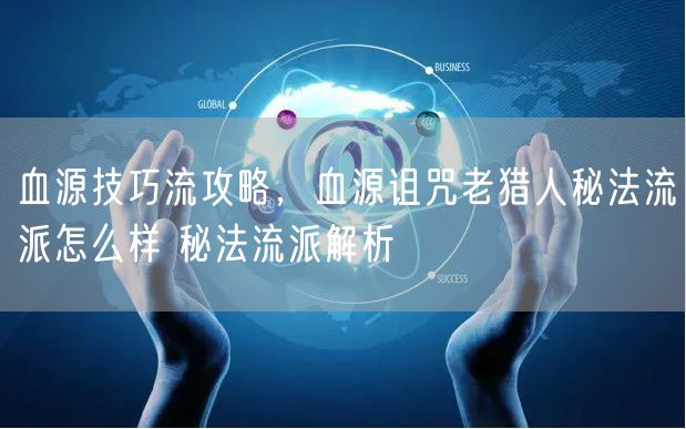 血源技巧流攻略，血源诅咒老猎人秘法流派怎么样 秘法流派解析