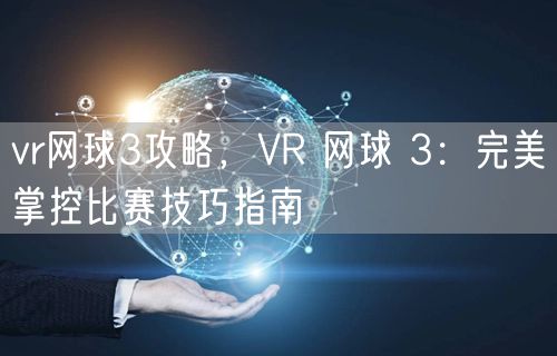 vr网球3攻略,VR 网球 3:完美掌控比赛技巧指南