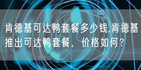 肯德基可达鸭套餐多少钱,肯德基推出可达鸭套餐，价格如何？