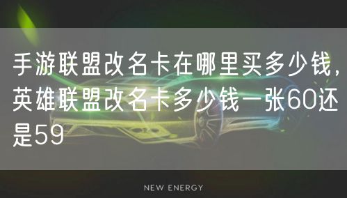 手游联盟改名卡在哪里买多少钱，英雄联盟改名卡多少钱一张60还是59