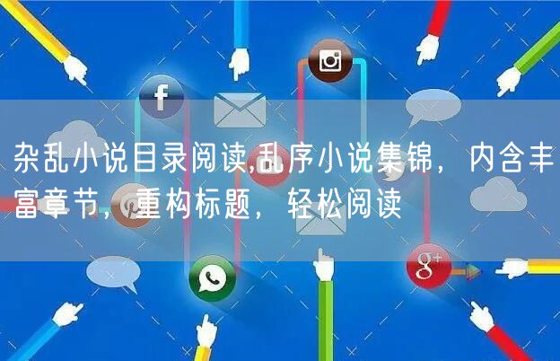 杂乱小说目录阅读,乱序小说集锦，内含丰富章节，重构标题，轻松阅读