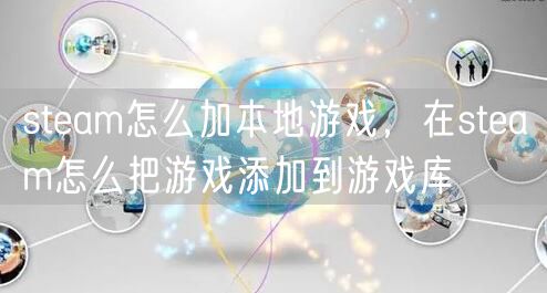 steam怎么加本地游戏，在steam怎么把游戏添加到游戏库