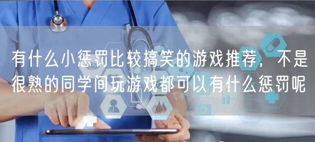有什么小惩罚比较搞笑的游戏推荐，不是很熟的同学间玩游戏都可以有什么惩罚呢