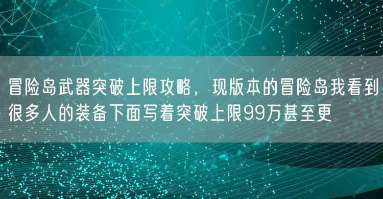 冒险岛武器突破上限攻略，现版本的冒险岛我看到很多人的装备下面写着突破上限99万甚至更