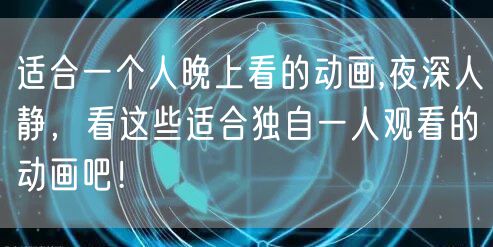 适合一个人晚上看的动画,夜深人静，看这些适合独自一人观看的动画吧！