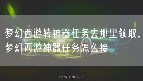梦幻西游转神器任务去那里领取，梦幻西游神器任务怎么接