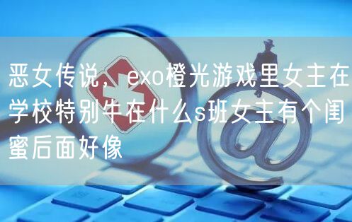 恶女传说,exo橙光游戏里女主在学校特别牛在什么s班女主有个闺蜜后面好像