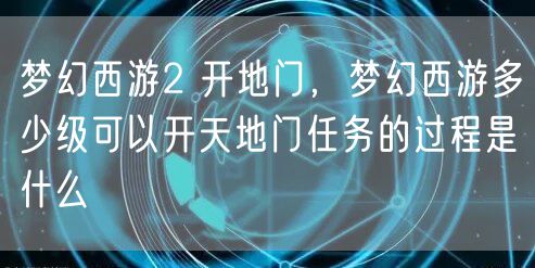 梦幻西游2 开地门，梦幻西游多少级可以开天地门任务的过程是什么