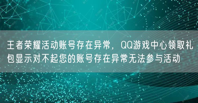王者荣耀活动账号存在异常，QQ游戏中心领取礼包显示对不起您的账号存在异常无法参与活动