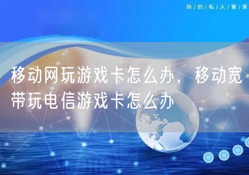 移动网玩游戏卡怎么办，移动宽带玩电信游戏卡怎么办