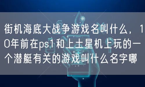 街机海底大战争游戏名叫什么，10年前在ps1和上土星机上玩的一个潜艇有关的游戏叫什么名字哪