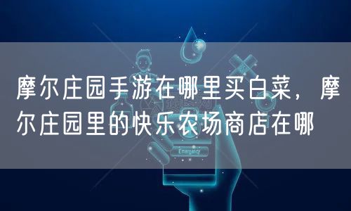 摩尔庄园手游在哪里买白菜，摩尔庄园里的快乐农场商店在哪