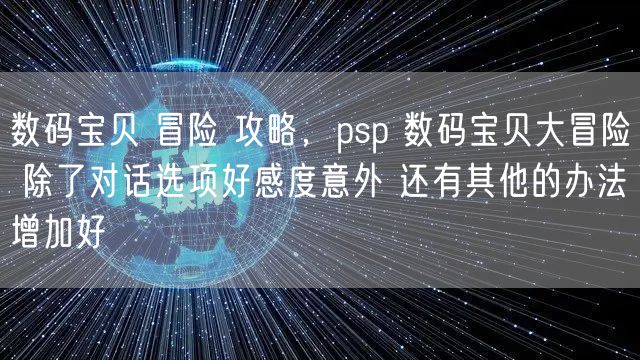 数码宝贝 冒险 攻略，psp 数码宝贝大冒险 除了对话选项好感度意外 还有其他的办法增加好