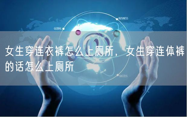 女生穿连衣裤怎么上厕所，女生穿连体裤的话怎么上厕所