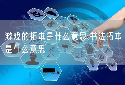 游戏的拓本是什么意思,书法拓本是什么意思