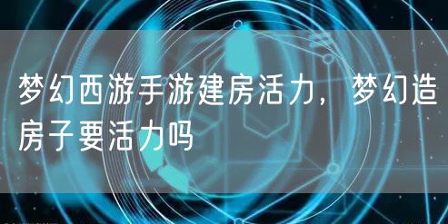 梦幻西游手游建房活力，梦幻造房子要活力吗