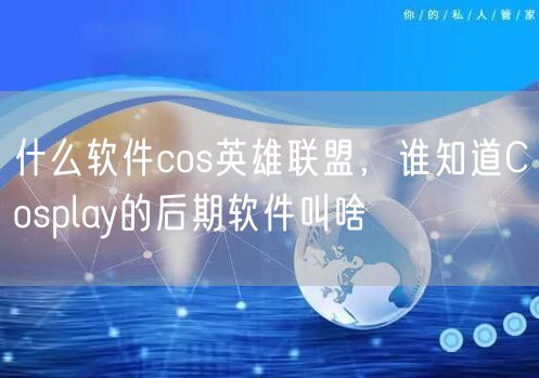 什么软件cos英雄联盟，谁知道Cosplay的后期软件叫啥