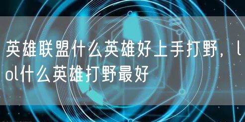 英雄联盟什么英雄好上手打野，lol什么英雄打野最好