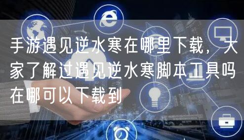 手游遇见逆水寒在哪里下载,大家了解过遇见逆水寒脚本工具吗在哪可以下载到