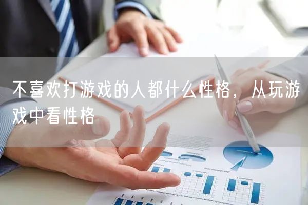 不喜欢打游戏的人都什么性格,从玩游戏中看性格