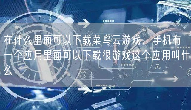 在什么里面可以下载菜鸟云游戏，手机有一个应用里面可以下载很游戏这个应用叫什么