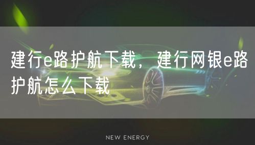 建行e路护航下载,建行网银e路护航怎么下载