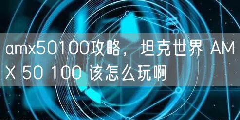 amx50100攻略，坦克世界 AMX 50 100 该怎么玩啊