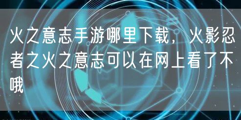 火之意志手游哪里下载，火影忍者之火之意志可以在网上看了不哦