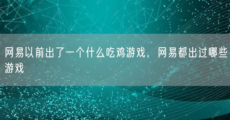 网易以前出了一个什么吃鸡游戏，网易都出过哪些游戏