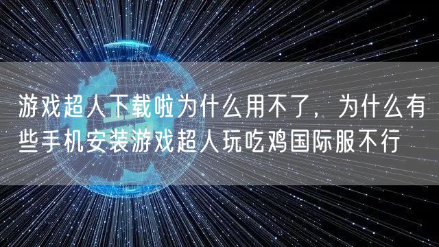 游戏超人下载啦为什么用不了，为什么有些手机安装游戏超人玩吃鸡国际服不行