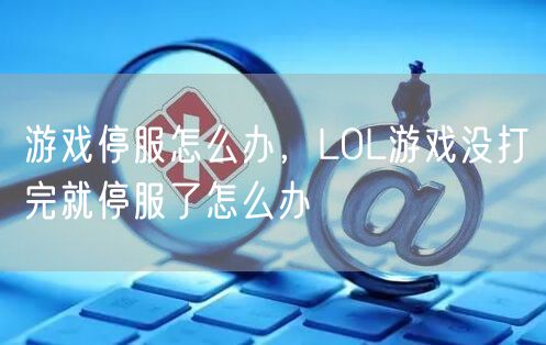 游戏停服怎么办，LOL游戏没打完就停服了怎么办