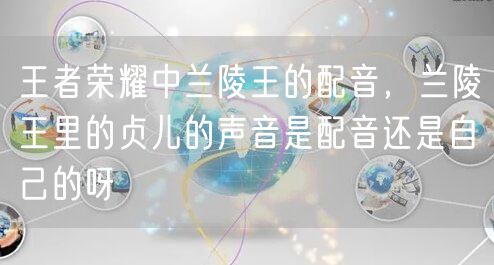 王者荣耀中兰陵王的配音，兰陵王里的贞儿的声音是配音还是自己的呀