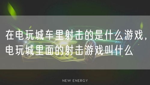 在电玩城车里射击的是什么游戏，电玩城里面的射击游戏叫什么