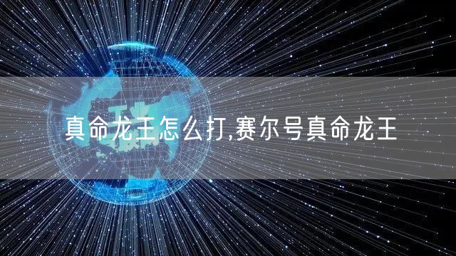 真命龙王怎么打,赛尔号真命龙王