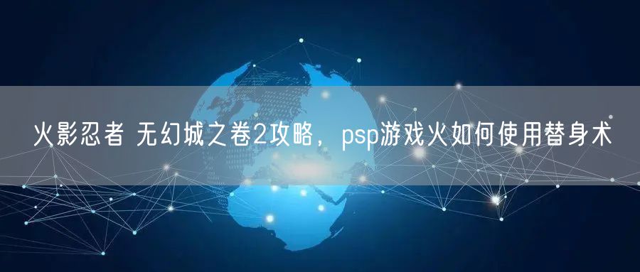 火影忍者 无幻城之卷2攻略，psp游戏火如何使用替身术