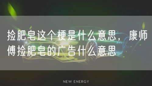 捡肥皂这个梗是什么意思，康师傅捡肥皂的广告什么意思