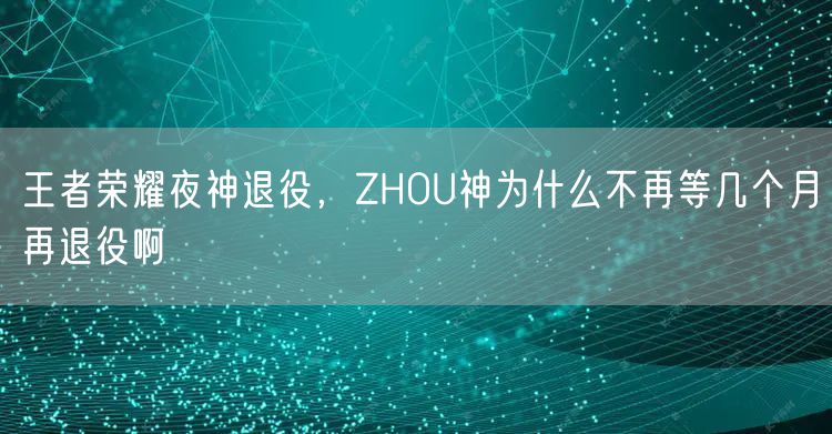 王者荣耀夜神退役，ZHOU神为什么不再等几个月再退役啊