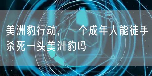 美洲豹行动，一个成年人能徒手杀死一头美洲豹吗
