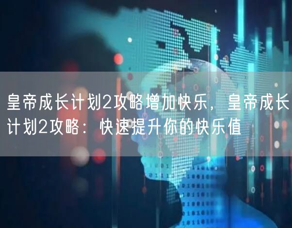 皇帝成长计划2攻略增加快乐,皇帝成长计划2攻略:快速提升你的快乐值